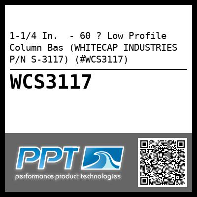 1-1/4 In.  - 60 ? Low Profile Column Bas (WHITECAP INDUSTRIES P/N S-3117) (#WCS3117)