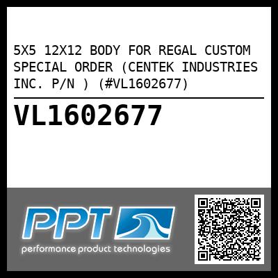 5X5 12X12 BODY FOR REGAL CUSTOM SPECIAL ORDER (CENTEK INDUSTRIES INC. P/N ) (#VL1602677)